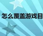 怎么覆蓋游戲目錄內(nèi)容（怎么覆蓋游戲目錄）