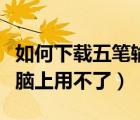 如何下載五筆輸入（怎么下載五筆輸入法到電腦上用不了）