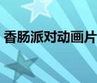 香腸派對(duì)動(dòng)畫片在線觀看（香腸派對(duì)動(dòng)畫片）