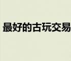最好的古玩交易網(wǎng)站（古玩交易網(wǎng)哪個最好）