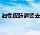 油性皮膚需要去角質(zhì)嗎（油性皮膚需要補(bǔ)水）