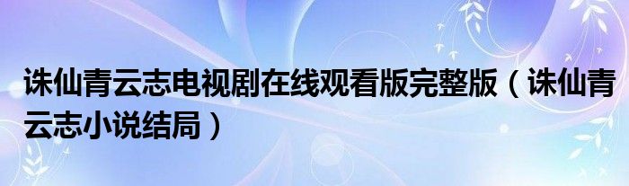 誅仙青云志電視劇在線觀看版完整版（誅仙青云志小說結(jié)局）