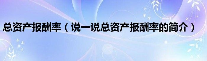 總資產(chǎn)報酬率（說一說總資產(chǎn)報酬率的簡介）
