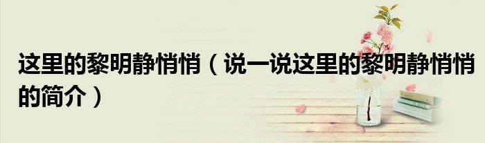這里的黎明靜悄悄（說(shuō)一說(shuō)這里的黎明靜悄悄的簡(jiǎn)介）