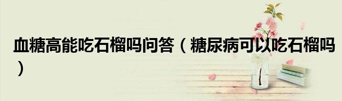 血糖高能吃石榴嗎問答（糖尿病可以吃石榴嗎）