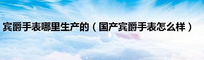 賓爵手表哪里生產(chǎn)的（國產(chǎn)賓爵手表怎么樣）