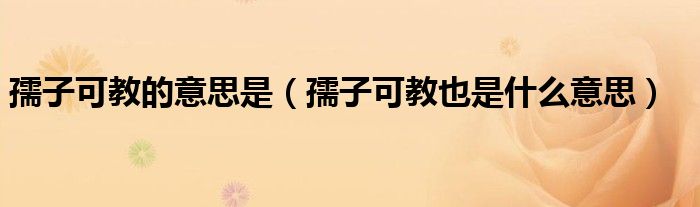 孺子可教的意思是（孺子可教也是什么意思）