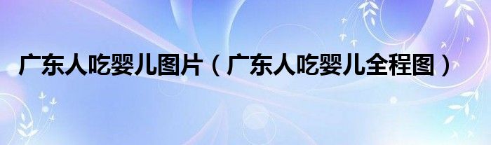 廣東人吃嬰兒圖片（廣東人吃嬰兒全程圖）