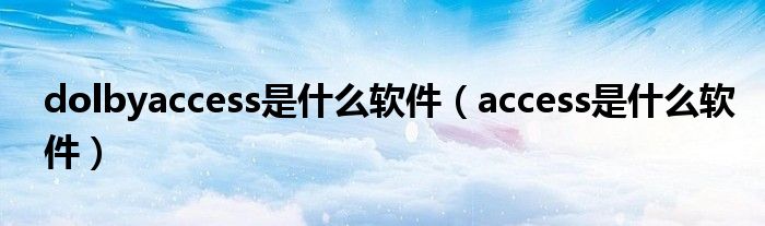 dolbyaccess是什么軟件（access是什么軟件）