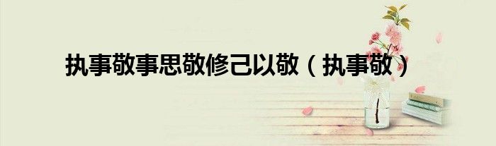 執(zhí)事敬事思敬修己以敬（執(zhí)事敬）