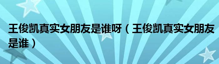 王俊凱真實女朋友是誰呀（王俊凱真實女朋友是誰）