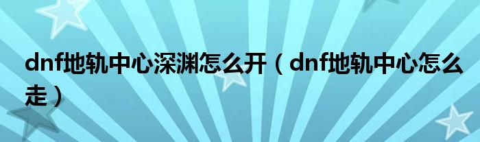 dnf地軌中心深淵怎么開（dnf地軌中心怎么走）