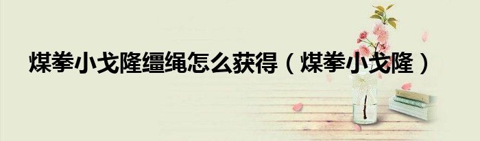 煤拳小戈隆韁繩怎么獲得（煤拳小戈?。? />
                                         </a>
                                    </div>
                                 <div   id=