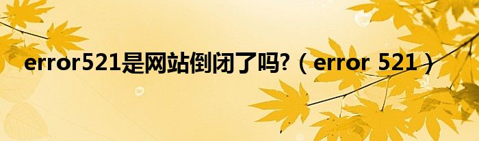error521是網(wǎng)站倒閉了嗎?（error 521）