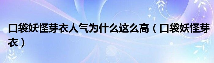 口袋妖怪芽衣人氣為什么這么高（口袋妖怪芽衣）