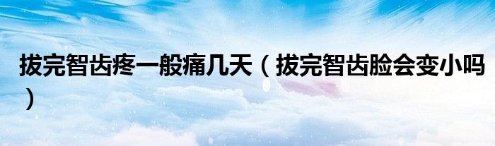 拔完智齒疼一般痛幾天（拔完智齒臉會變小嗎）