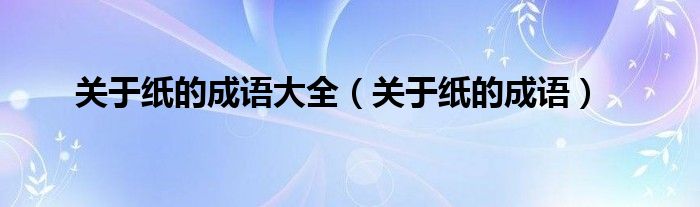 關(guān)于紙的成語大全（關(guān)于紙的成語）