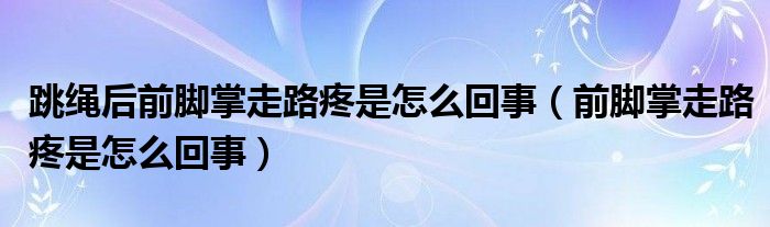 跳繩后前腳掌走路疼是怎么回事（前腳掌走路疼是怎么回事）