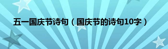 五一國(guó)慶節(jié)詩(shī)句（國(guó)慶節(jié)的詩(shī)句10字）