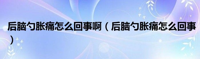 后腦勺脹痛怎么回事?。ê竽X勺脹痛怎么回事）