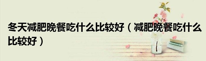 冬天減肥晚餐吃什么比較好（減肥晚餐吃什么比較好）