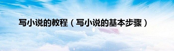 寫小說的教程（寫小說的基本步驟）