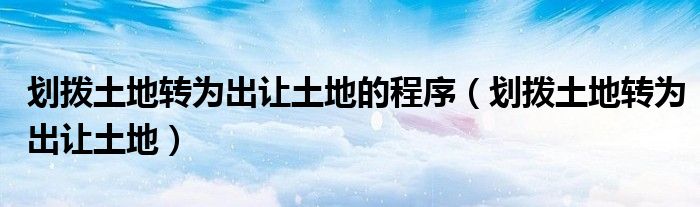 劃撥土地轉(zhuǎn)為出讓土地的程序（劃撥土地轉(zhuǎn)為出讓土地）