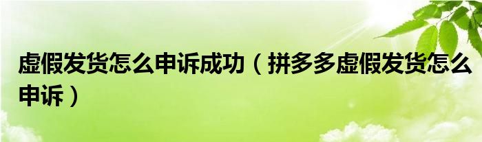 虛假發(fā)貨怎么申訴成功（拼多多虛假發(fā)貨怎么申訴）