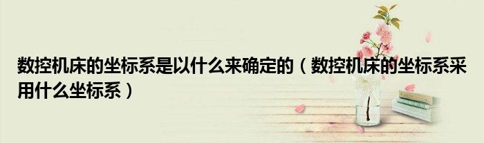 數(shù)控機(jī)床的坐標(biāo)系是以什么來(lái)確定的（數(shù)控機(jī)床的坐標(biāo)系采用什么坐標(biāo)系）