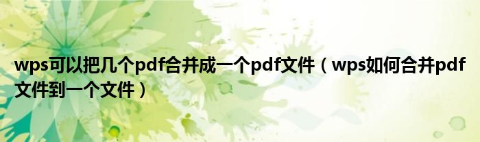 wps可以把幾個(gè)pdf合并成一個(gè)pdf文件（wps如何合并pdf文件到一個(gè)文件）