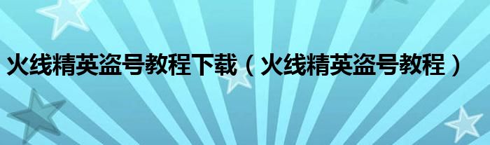 火線精英盜號教程下載（火線精英盜號教程）