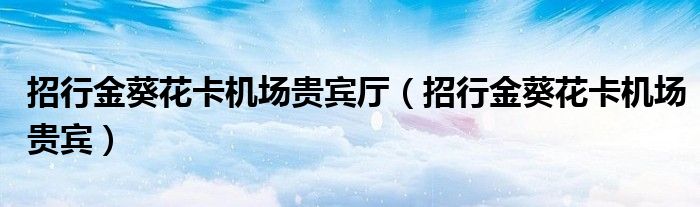招行金葵花卡機(jī)場貴賓廳（招行金葵花卡機(jī)場貴賓）