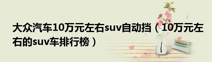 大眾汽車10萬元左右suv自動(dòng)擋（10萬元左右的suv車排行榜）