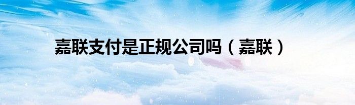 嘉聯(lián)支付是正規(guī)公司嗎（嘉聯(lián)）