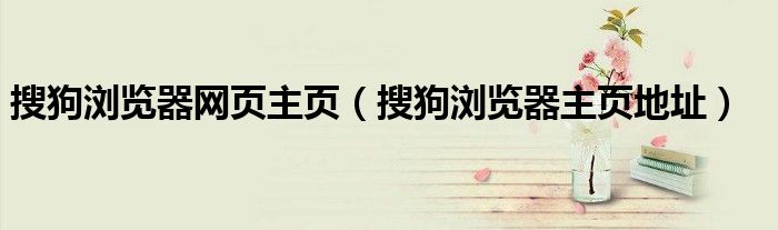 搜狗瀏覽器網(wǎng)頁主頁（搜狗瀏覽器主頁地址）