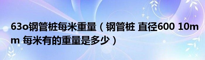 63o鋼管樁每米重量（鋼管樁 直徑600 10mm 每米有的重量是多少）