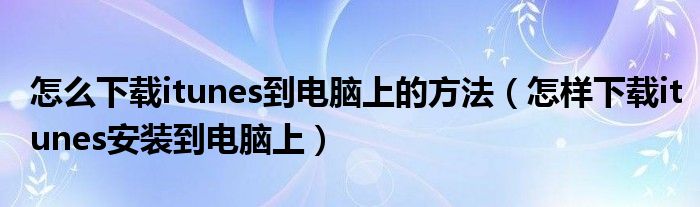 怎么下載itunes到電腦上的方法（怎樣下載itunes安裝到電腦上）