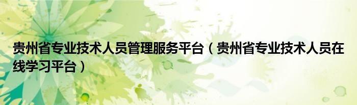 貴州省專業(yè)技術(shù)人員管理服務(wù)平臺（貴州省專業(yè)技術(shù)人員在線學(xué)習(xí)平臺）