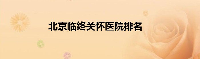 北京臨終關(guān)懷醫(yī)院排名