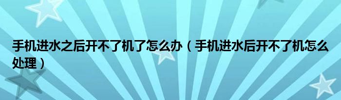 手機(jī)進(jìn)水之后開不了機(jī)了怎么辦（手機(jī)進(jìn)水后開不了機(jī)怎么處理）