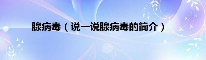 腺病毒（說(shuō)一說(shuō)腺病毒的簡(jiǎn)介）