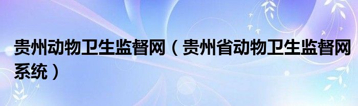 貴州動物衛(wèi)生監(jiān)督網(wǎng)（貴州省動物衛(wèi)生監(jiān)督網(wǎng)系統(tǒng)）