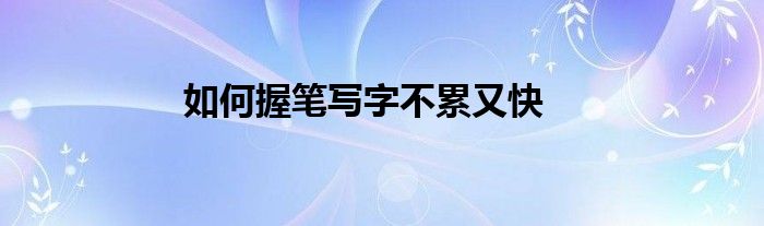 如何握筆寫字不累又快