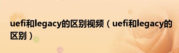 uefi和legacy的區(qū)別視頻（uefi和legacy的區(qū)別）
