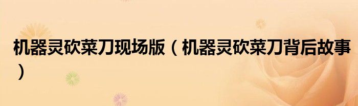機(jī)器靈砍菜刀現(xiàn)場版（機(jī)器靈砍菜刀背后故事）