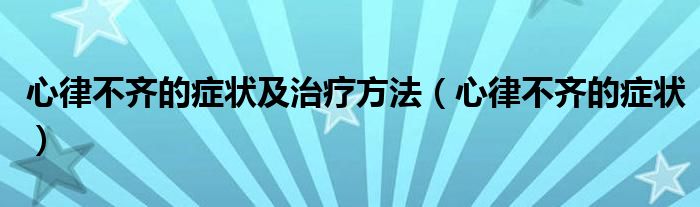 心律不齊的癥狀及治療方法（心律不齊的癥狀）