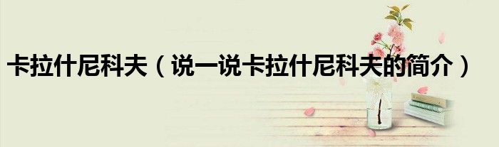 卡拉什尼科夫（說一說卡拉什尼科夫的簡介）