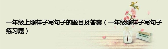 一年級上照樣子寫句子的題目及答案（一年級照樣子寫句子練習(xí)題）