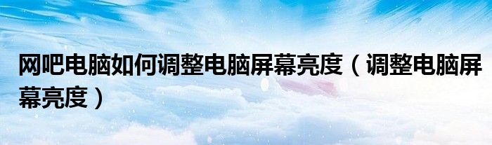 網(wǎng)吧電腦如何調(diào)整電腦屏幕亮度（調(diào)整電腦屏幕亮度）