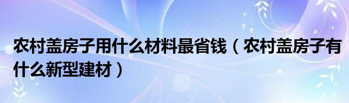 農(nóng)村蓋房子用什么材料最省錢(qián)（農(nóng)村蓋房子有什么新型建材）